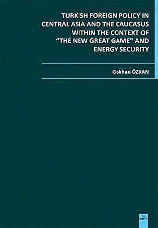 Turkish Foreign Policy in Central Asia and The Caucasus Within The Context of The New Great Game and Energy Security